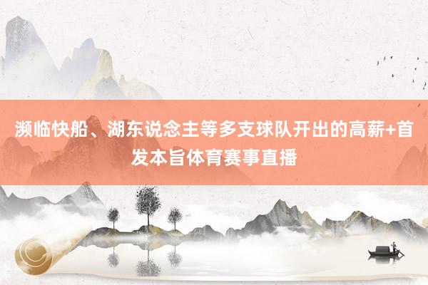 濒临快船、湖东说念主等多支球队开出的高薪+首发本旨体育赛事直播