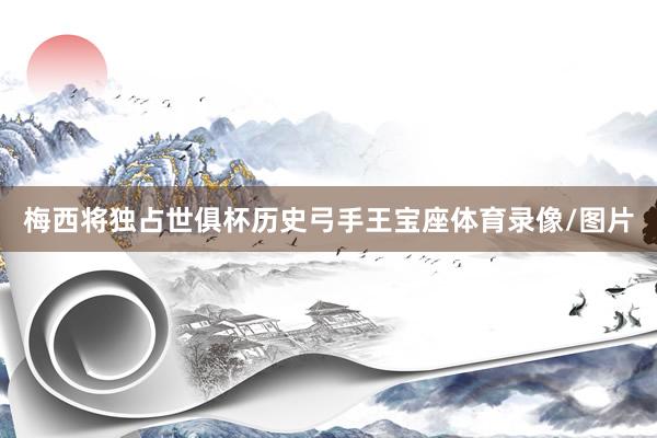梅西将独占世俱杯历史弓手王宝座体育录像/图片