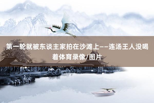 第一轮就被东谈主家拍在沙滩上——连汤王人没喝着体育录像/图片