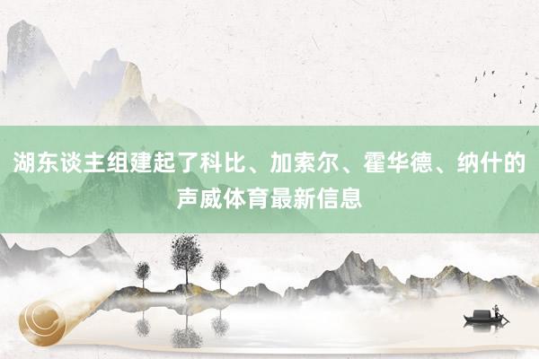 湖东谈主组建起了科比、加索尔、霍华德、纳什的声威体育最新信息