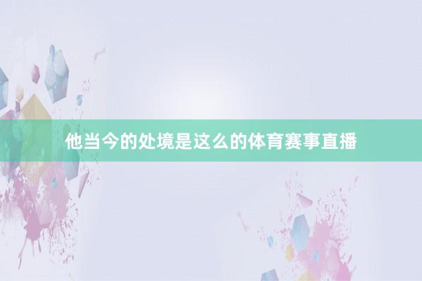 他当今的处境是这么的体育赛事直播