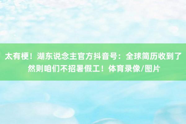 太有梗！湖东说念主官方抖音号：全球简历收到了 然则咱们不招暑假工！体育录像/图片