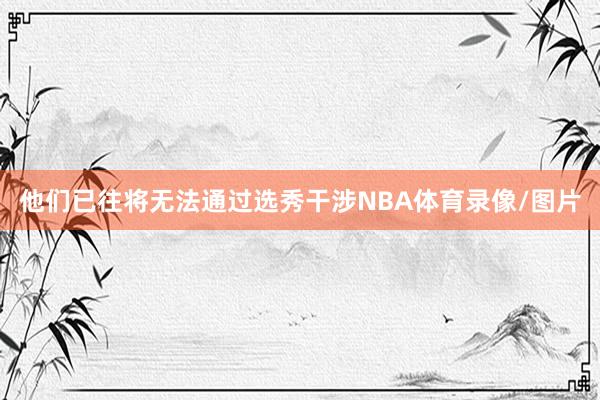 他们已往将无法通过选秀干涉NBA体育录像/图片
