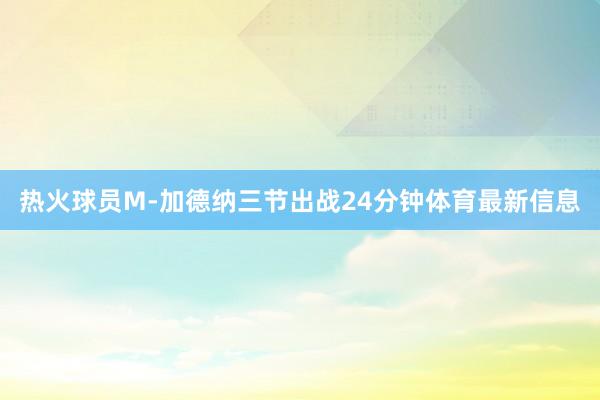 热火球员M-加德纳三节出战24分钟体育最新信息