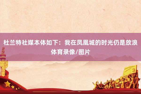 杜兰特社媒本体如下：我在凤凰城的时光仍是放浪体育录像/图片