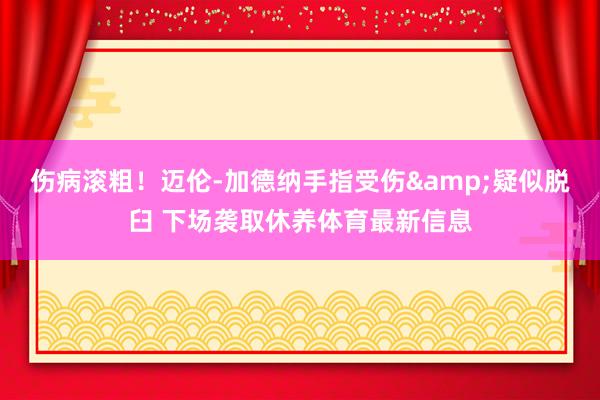 伤病滚粗！迈伦-加德纳手指受伤&疑似脱臼 下场袭取休养体育最新信息