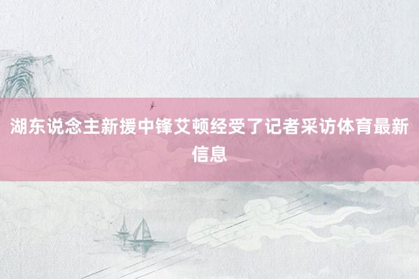 湖东说念主新援中锋艾顿经受了记者采访体育最新信息
