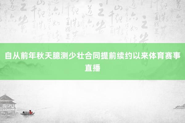 自从前年秋天臆测少壮合同提前续约以来体育赛事直播
