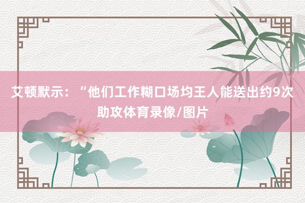 艾顿默示：“他们工作糊口场均王人能送出约9次助攻体育录像/图片