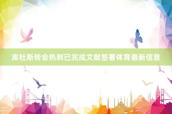 库杜斯转会热刺已完成文献签署体育最新信息