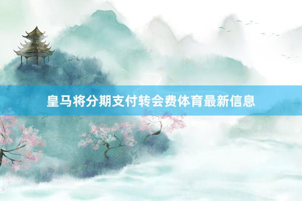 皇马将分期支付转会费体育最新信息