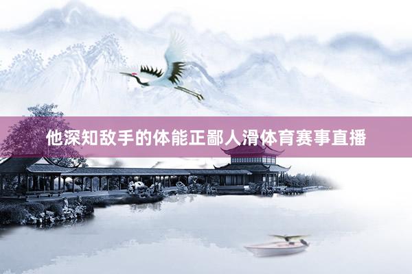 他深知敌手的体能正鄙人滑体育赛事直播