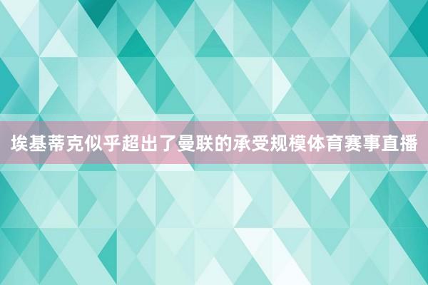 埃基蒂克似乎超出了曼联的承受规模体育赛事直播
