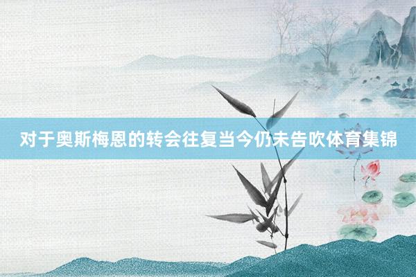 对于奥斯梅恩的转会往复当今仍未告吹体育集锦