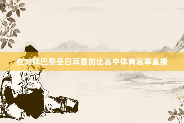 在对阵巴黎圣日耳曼的比赛中体育赛事直播