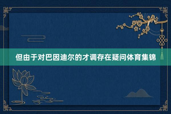 但由于对巴因迪尔的才调存在疑问体育集锦