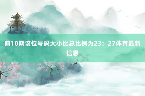 前10期该位号码大小比总比例为23：27体育最新信息
