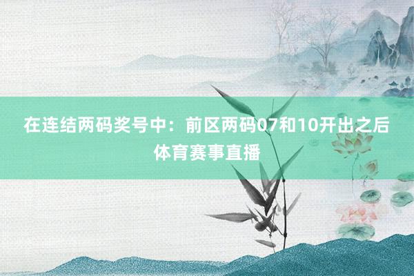 在连结两码奖号中：　　前区两码07和10开出之后体育赛事直播