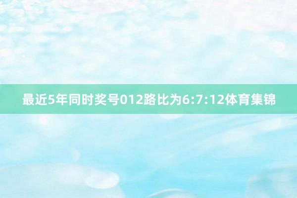 最近5年同时奖号012路比为6:7:12体育集锦