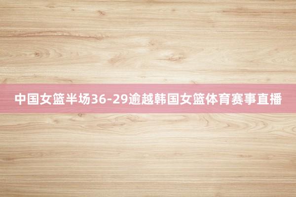 中国女篮半场36-29逾越韩国女篮体育赛事直播