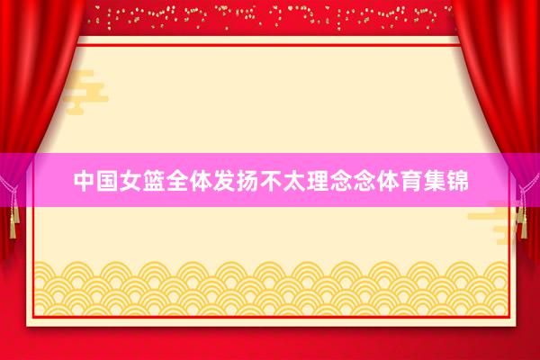 中国女篮全体发扬不太理念念体育集锦