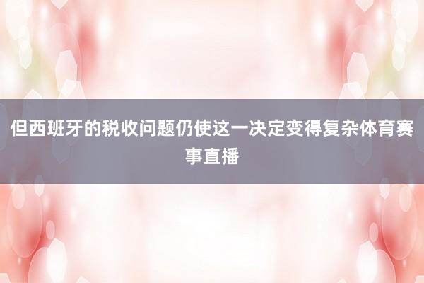 但西班牙的税收问题仍使这一决定变得复杂体育赛事直播