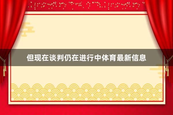 但现在谈判仍在进行中体育最新信息
