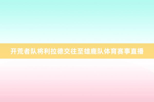 开荒者队将利拉德交往至雄鹿队体育赛事直播