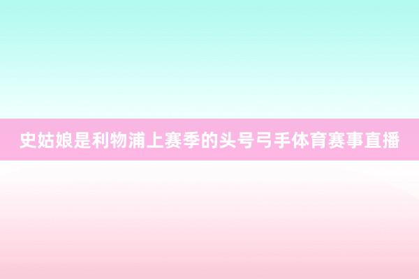 史姑娘是利物浦上赛季的头号弓手体育赛事直播
