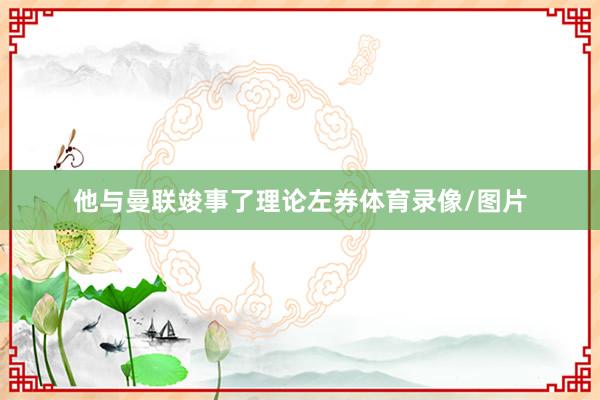 他与曼联竣事了理论左券体育录像/图片