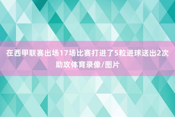 在西甲联赛出场17场比赛打进了5粒进球送出2次助攻体育录像/图片