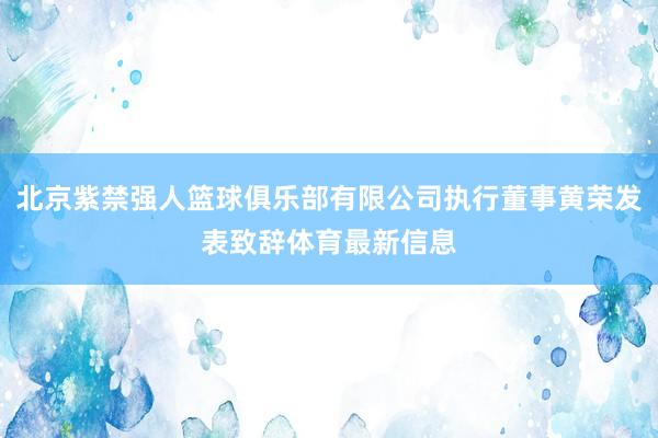 北京紫禁强人篮球俱乐部有限公司执行董事黄荣发表致辞体育最新信息