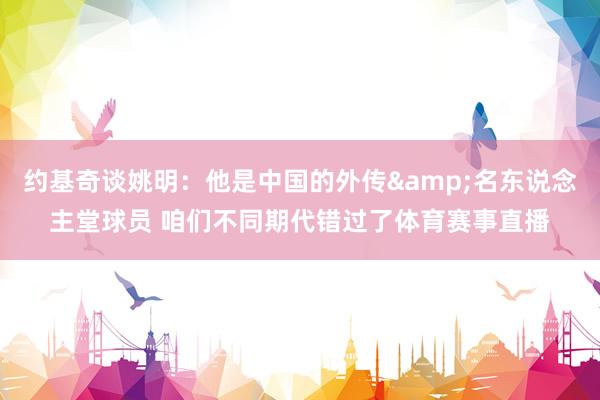 约基奇谈姚明：他是中国的外传&名东说念主堂球员 咱们不同期代错过了体育赛事直播