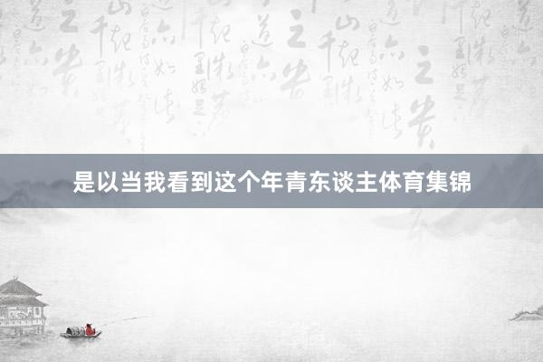 是以当我看到这个年青东谈主体育集锦