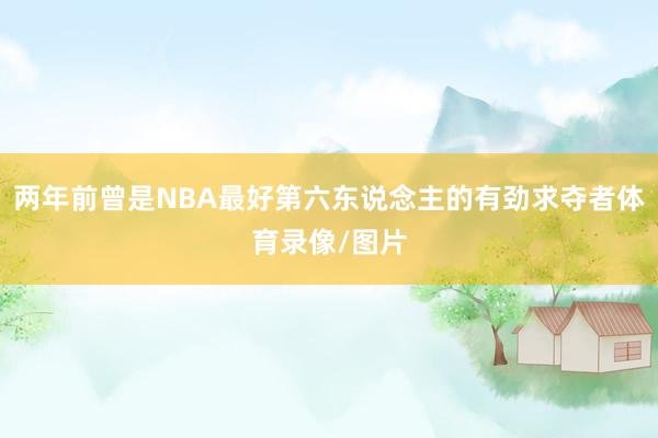 两年前曾是NBA最好第六东说念主的有劲求夺者体育录像/图片