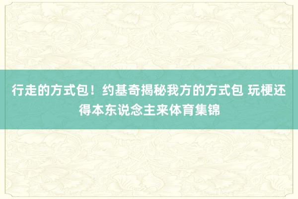 行走的方式包！约基奇揭秘我方的方式包 玩梗还得本东说念主来体育集锦