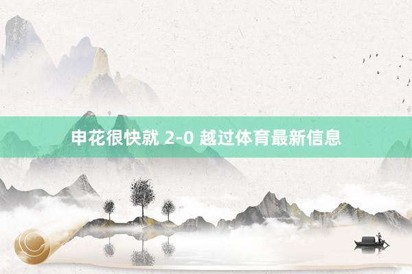 申花很快就 2-0 越过体育最新信息