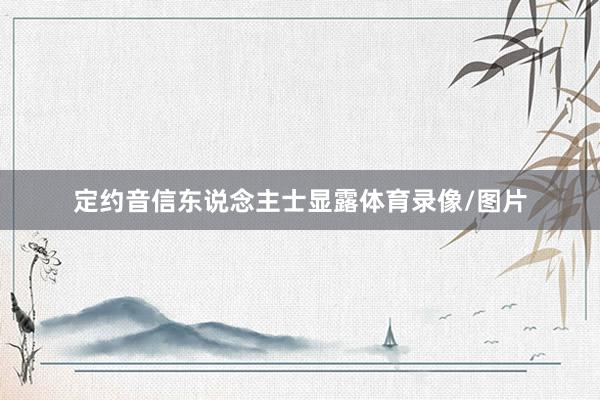 定约音信东说念主士显露体育录像/图片