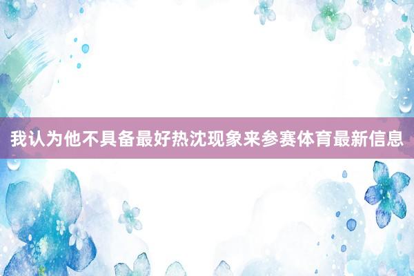 我认为他不具备最好热沈现象来参赛体育最新信息