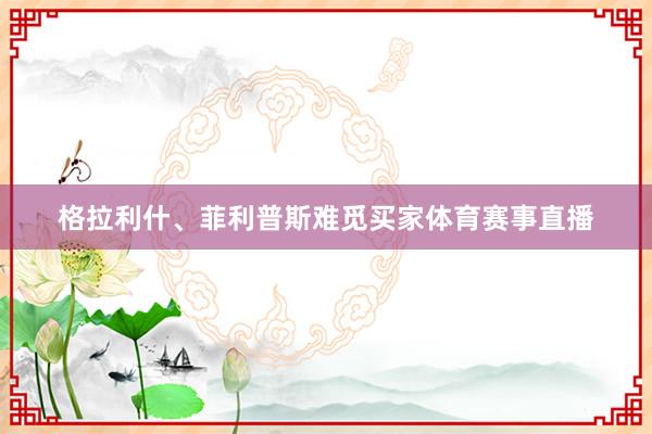 格拉利什、菲利普斯难觅买家体育赛事直播