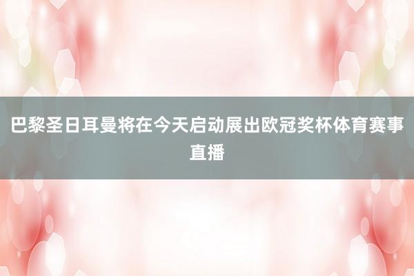 巴黎圣日耳曼将在今天启动展出欧冠奖杯体育赛事直播