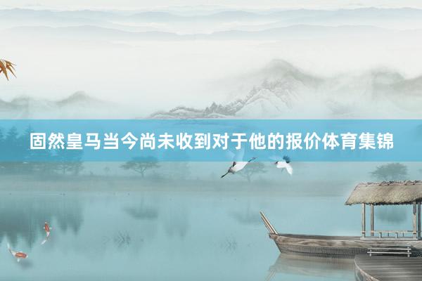 固然皇马当今尚未收到对于他的报价体育集锦