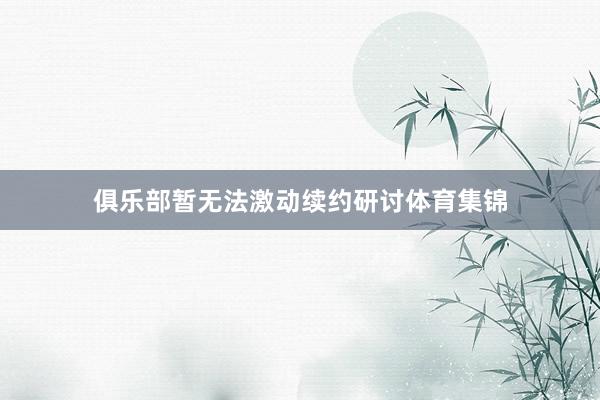 俱乐部暂无法激动续约研讨体育集锦
