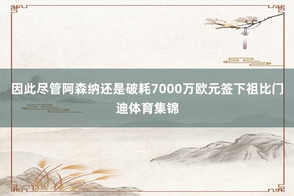 因此尽管阿森纳还是破耗7000万欧元签下祖比门迪体育集锦