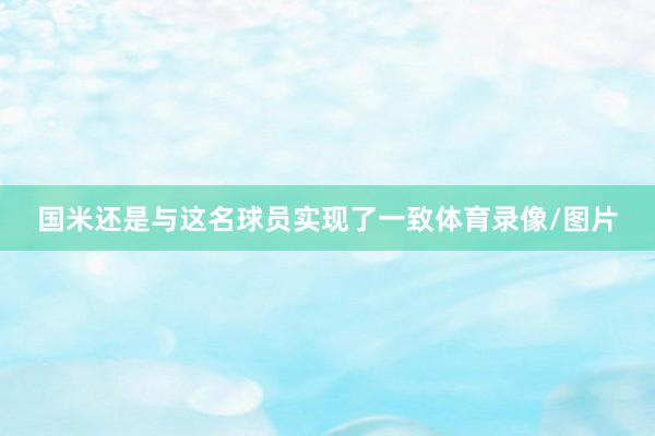 国米还是与这名球员实现了一致体育录像/图片