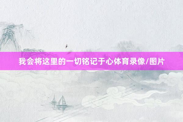 我会将这里的一切铭记于心体育录像/图片