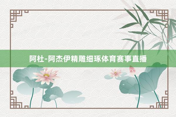 阿杜-阿杰伊精雕细琢体育赛事直播