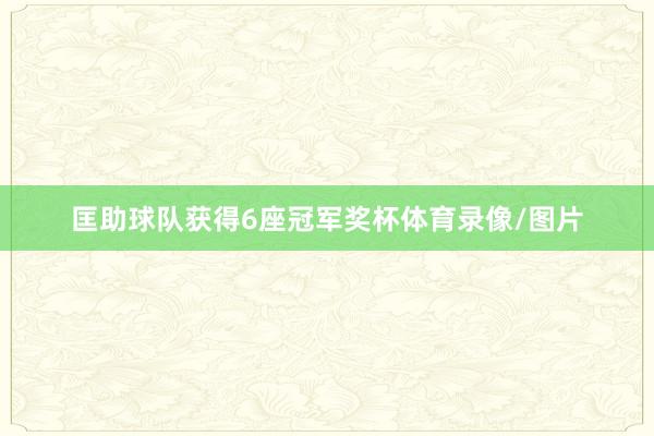 匡助球队获得6座冠军奖杯体育录像/图片