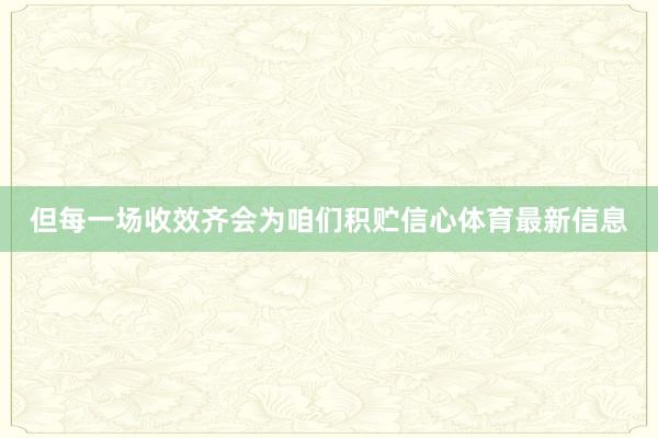但每一场收效齐会为咱们积贮信心体育最新信息