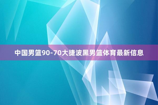 中国男篮90-70大捷波黑男篮体育最新信息